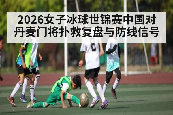 2026女子冰球世锦赛中国对丹麦门将扑救复盘与防线信号